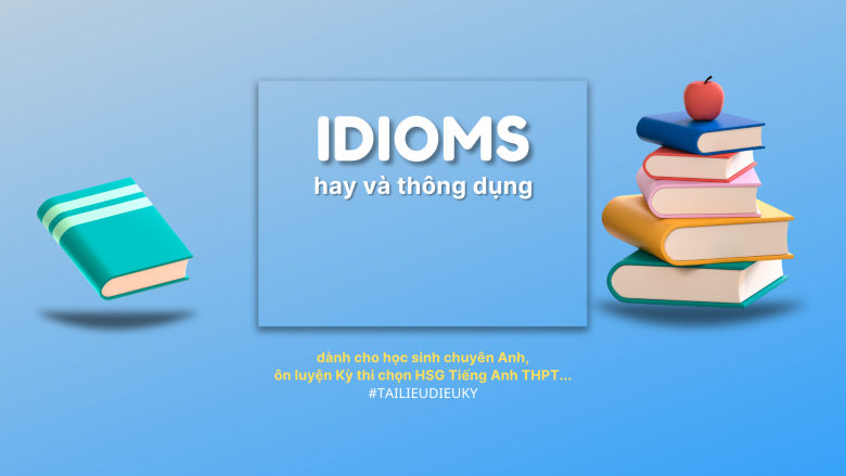 Idioms thông dụng dành cho HSG Chuyên Anh, Kỳ thi THPT Quốc gia